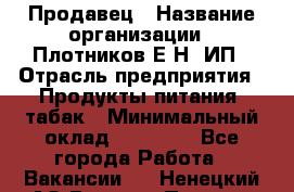 Продавец › Название организации ­ Плотников Е.Н, ИП › Отрасль предприятия ­ Продукты питания, табак › Минимальный оклад ­ 17 000 - Все города Работа » Вакансии   . Ненецкий АО,Верхняя Пеша д.